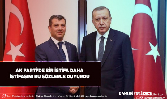 AK Parti’de Bir İstifa Daha İstifasını Böyle Duyurdu