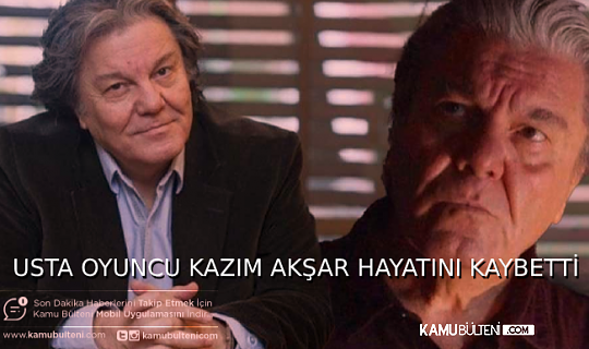 USTA OYUNCU KAZIM AKŞAR HAYATINI KAYBETTİ
