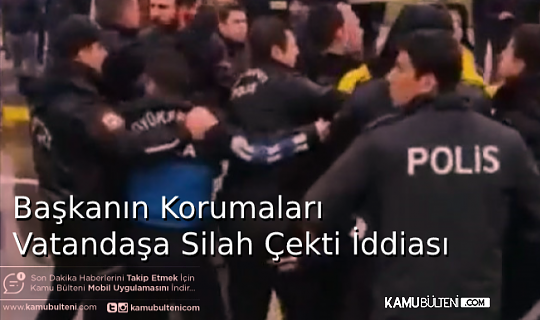 Akılalmaz İddia: Başkanın Korumaları Vatandaşa Silah Çekti!