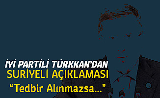 İYİ Partili Türkkan'dan Suriyeli Açıklaması: Tedbir Alınmazsa...