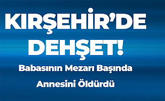 Kırşehir'de Dehşete Düşüren Olay! Babasının Mezarının Başında Annesini Boğarak Öldürdü