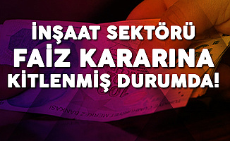 İnşaat Sektörü Kredi Faiz Oranlarının Düşmesini Bekliyor