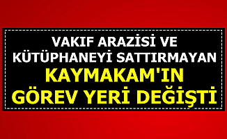 Vakıf Arazisi ve Kütüphaneyi Sattırmayan Kaymakamın Görev Yeri Değişti