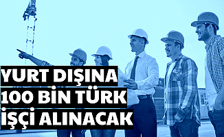 Yurt Dışına Vasıflı-Vasıfsız 100 Bin Türk İşçi Alımı Yapılacak