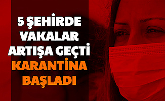 5 Şehirde Vaka Artışı Sonrası Karantina Başladı-İşte Karantina Başlatılan Yerler