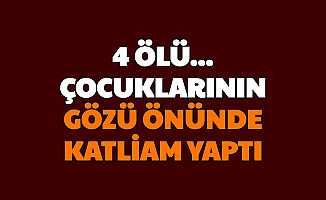 3 Çocuğunun Gözü Önünde Katliam Yaptı: 4 Ölü