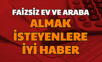 Hükümet Açıkladı: Faizsiz Kredisiz Ev ve Araba Almak İsteyenlere İyi Haber