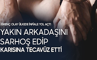 İğrenç Olay! Arkadaşını Sarhoş Edip Karısına Tecavüz Etti