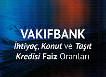 Vakıfbank Konut Kredisi, Taşıt Kredisi ve İhtiyaç Kredisi Faiz Oranları