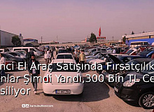 İkinci El Araç Satışında Fırsatçılık Yapanlar Şimdi Yandı,300 Bin TL Ceza Kesiliyor