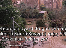 Meteoroloji Uyardı: Bugün Oralarda Öğleden Sonra Kuvvetli Yağış, Sel, Su Baskınları Bekleniyor