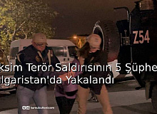 Taksim Terör Saldırısının 5 Şüphelisi Bulgaristan’da Yakalandı